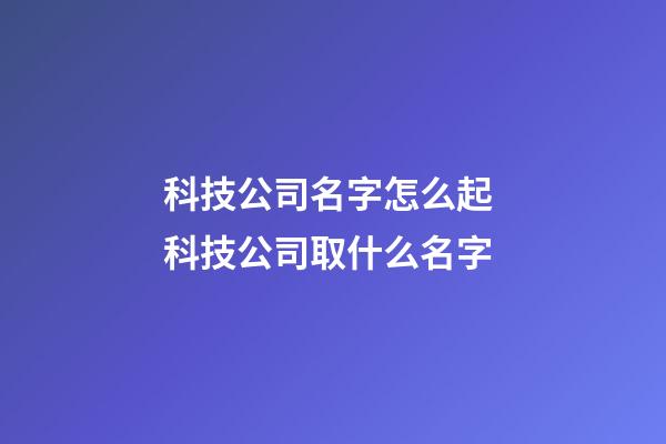科技公司名字怎么起 科技公司取什么名字